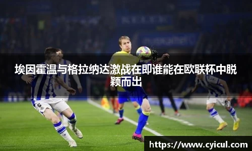 埃因霍温与格拉纳达激战在即谁能在欧联杯中脱颖而出